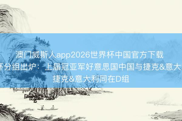 澳门威斯人app2026世界杯中国官方下载 女篮宇宙杯分组出炉：上届冠亚军好意思国中国与捷克&意大利同在D组