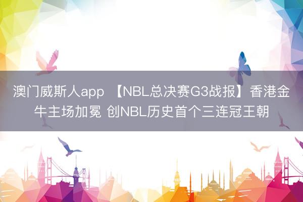 澳门威斯人app 【NBL总决赛G3战报】香港金牛主场加冕 创NBL历史首个三连冠王朝