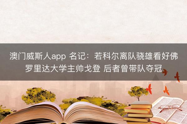 澳门威斯人app 名记：若科尔离队骁雄看好佛罗里达大学主帅戈登 后者曾带队夺冠