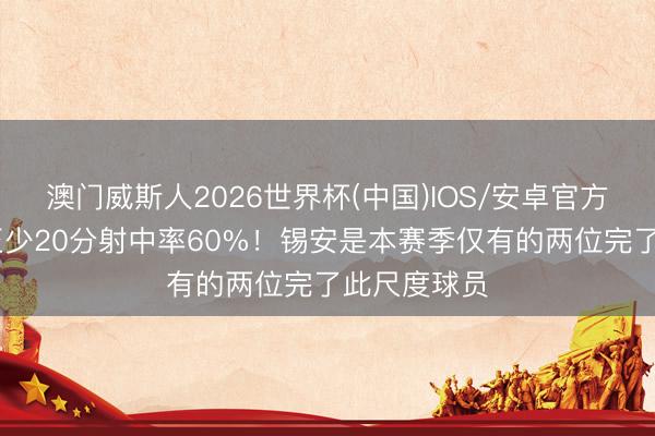 澳门威斯人2026世界杯(中国)IOS/安卓官方下载 场均至少20分射中率60%!锡安是本赛季仅有的两位完了此尺度球员