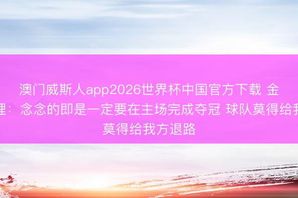 澳门威斯人app2026世界杯中国官方下载 金牛总司理：念念的即是一定要在主场完成夺冠 球队莫得给我方退路
