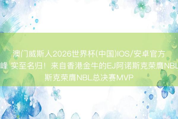 澳门威斯人2026世界杯(中国)IOS/安卓官方下载 问鼎巅峰 实至名归！来自香港金牛的EJ阿诺斯克荣膺NBL总决赛MVP