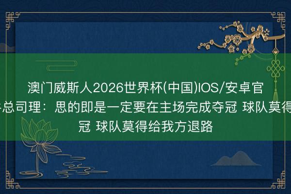 澳门威斯人2026世界杯(中国)IOS/安卓官方下载 金牛总司理：思的即是一定要在主场完成夺冠 球队莫得给我方退路