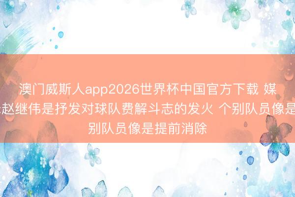 澳门威斯人app2026世界杯中国官方下载 媒体东谈主:赵继伟是抒发对球队费解斗志的发火 个别队员像是提前消除