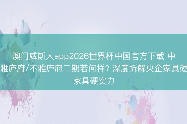 澳门威斯人app2026世界杯中国官方下载 中海不雅庐府/不雅庐府二期若何样? 深度拆解央企家具硬实力