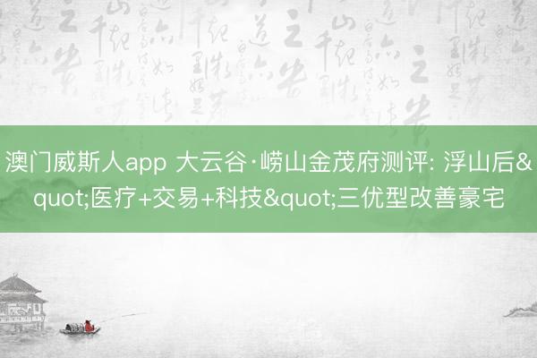 澳门威斯人app 大云谷·崂山金茂府测评: 浮山后"医疗+交易+科技"三优型改善豪宅