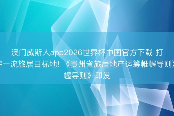 澳门威斯人app2026世界杯中国官方下载 打造寰宇一流旅居目标地! 《贵州省旅居地产运筹帷幄导则》印发