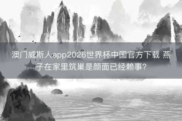 澳门威斯人app2026世界杯中国官方下载 燕子在家里筑巢是颜面已经赖事?
