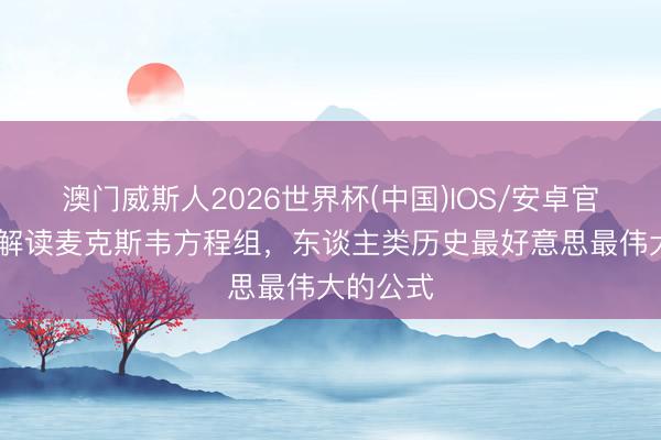 澳门威斯人2026世界杯(中国)IOS/安卓官方下载 解读麦克斯韦方程组，东谈主类历史最好意思最伟大的公式