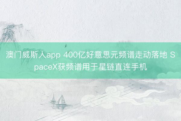 澳门威斯人app 400亿好意思元频谱走动落地 SpaceX获频谱用于星链直连手机