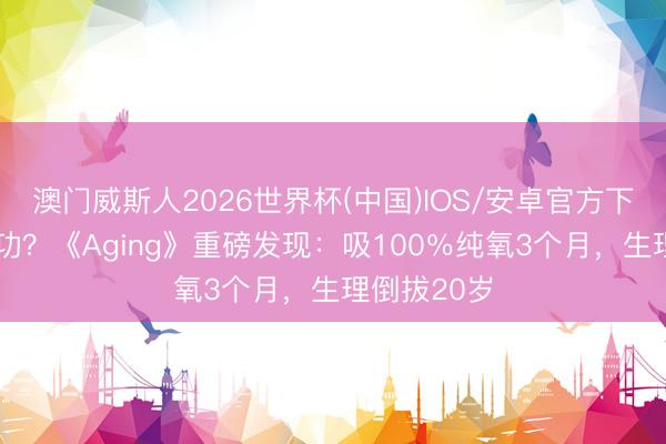 澳门威斯人2026世界杯(中国)IOS/安卓官方下载 氧气建功？《Aging》重磅发现：吸100％纯氧3个月，生理倒拔20岁