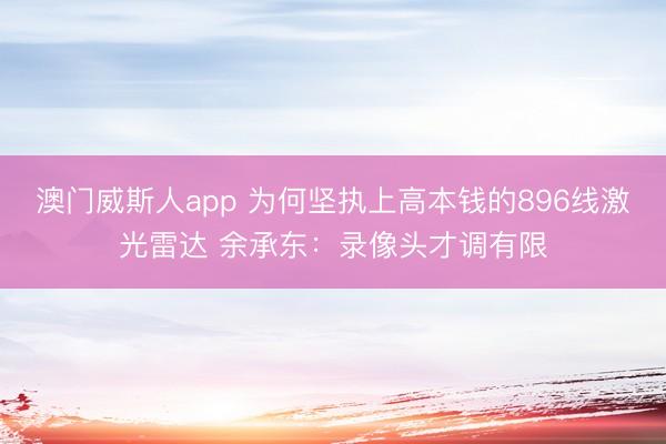 澳门威斯人app 为何坚执上高本钱的896线激光雷达 余承东：录像头才调有限