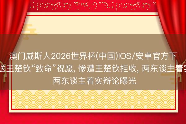 澳门威斯人2026世界杯(中国)IOS/安卓官方下载 王曼昱送王楚钦“致命”祝愿， 惨遭王楚钦拒收， 两东谈主着实辩论曝光