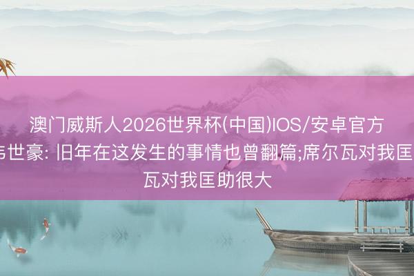 澳门威斯人2026世界杯(中国)IOS/安卓官方下载 韦世豪: 旧年在这发生的事情也曾翻篇;席尔瓦对我匡助很大