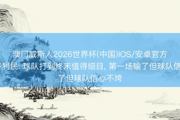 澳门威斯人2026世界杯(中国)IOS/安卓官方下载 许利民: 球队打到终末值得细目， 第一场输了但球队信心不垮