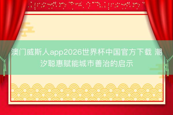 澳门威斯人app2026世界杯中国官方下载 潮汐聪惠赋能城市善治的启示
