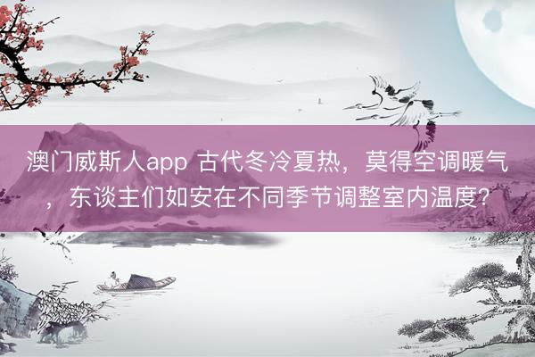 澳门威斯人app 古代冬冷夏热，莫得空调暖气，东谈主们如安在不同季节调整室内温度？