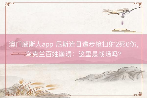 澳门威斯人app 尼斯连日遭步枪扫射2死6伤，乌克兰百姓崩溃：这里是战场吗？