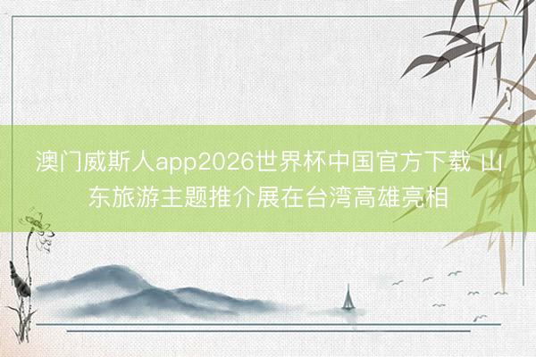 澳门威斯人app2026世界杯中国官方下载 山东旅游主题推介展在台湾高雄亮相