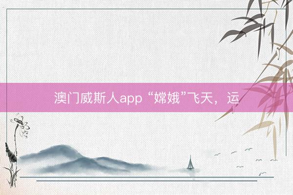 澳门威斯人app “嫦娥”飞天，运