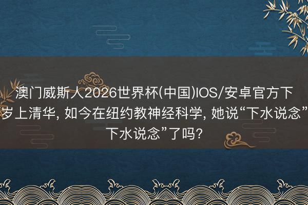 澳门威斯人2026世界杯(中国)IOS/安卓官方下载 14岁上清华， 如今在纽约教神经科学， 她说“下水说念”了吗?