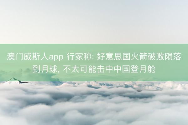澳门威斯人app 行家称: 好意思国火箭破败陨落到月球， 不太可能击中中国登月舱