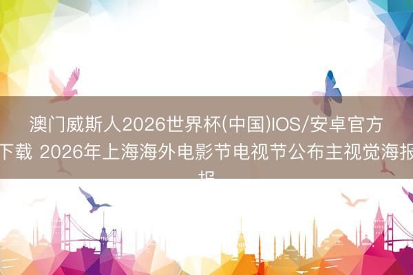 澳门威斯人2026世界杯(中国)IOS/安卓官方下载 2026年上海海外电影节电视节公布主视觉海报