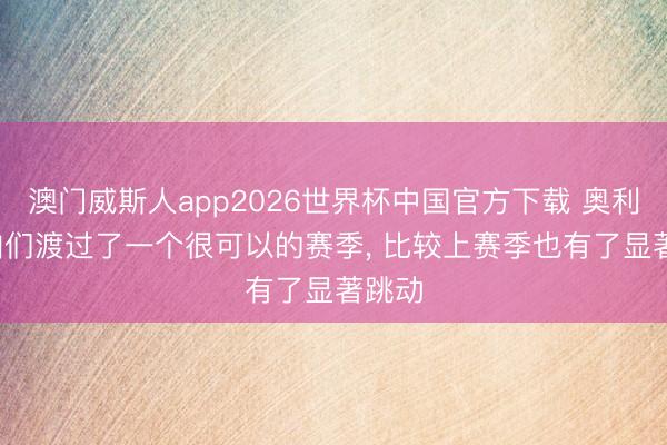 澳门威斯人app2026世界杯中国官方下载 奥利塞: 咱们渡过了一个很可以的赛季， 比较上赛季也有了显著跳动