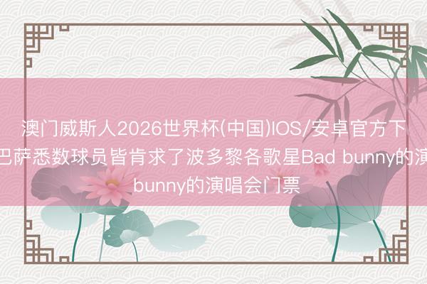 澳门威斯人2026世界杯(中国)IOS/安卓官方下载 西媒: 巴萨悉数球员皆肯求了波多黎各歌星Bad bunny的演唱会门票