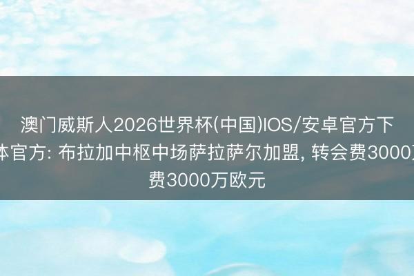 澳门威斯人2026世界杯(中国)IOS/安卓官方下载 葡体官方: 布拉加中枢中场萨拉萨尔加盟， 转会费3000万欧元