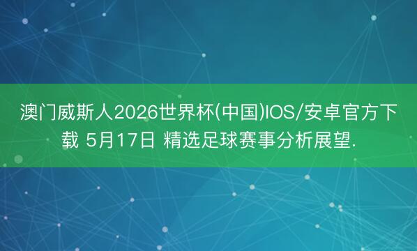 澳门威斯人2026世界杯(中国)IOS/安卓官方下载 5月17日 精选足球赛事分析展望.