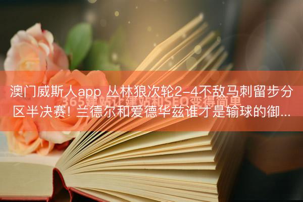 澳门威斯人app 丛林狼次轮2-4不敌马刺留步分区半决赛! 兰德尔和爱德华兹谁才是输球的御...