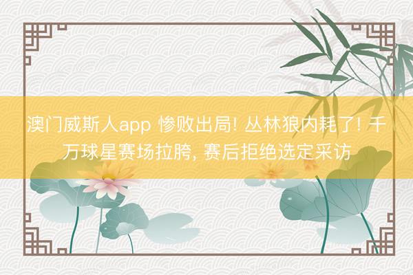 澳门威斯人app 惨败出局! 丛林狼内耗了! 千万球星赛场拉胯， 赛后拒绝选定采访