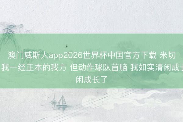 澳门威斯人app2026世界杯中国官方下载 米切尔: 我一经正本的我方 但动作球队首脑 我如实清闲成长了