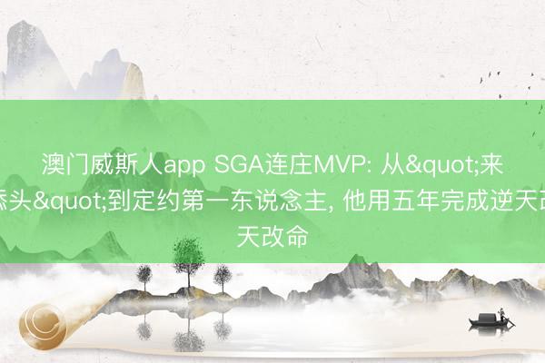 澳门威斯人app SGA连庄MVP: 从"来回添头"到定约第一东说念主， 他用五年完成逆天改命