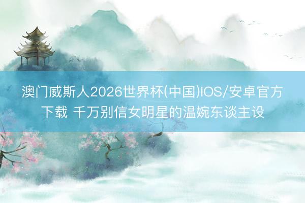 澳门威斯人2026世界杯(中国)IOS/安卓官方下载 千万别信女明星的温婉东谈主设