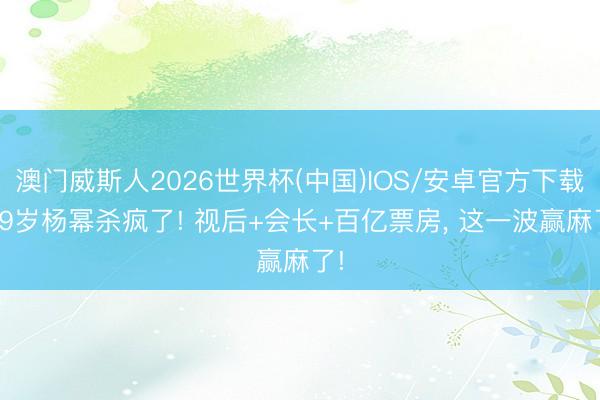 澳门威斯人2026世界杯(中国)IOS/安卓官方下载 39岁杨幂杀疯了! 视后+会长+百亿票房, 这一波赢麻了!