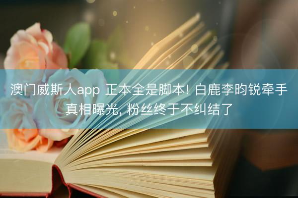 澳门威斯人app 正本全是脚本! 白鹿李昀锐牵手真相曝光， 粉丝终于不纠结了