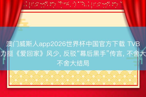 澳门威斯人app2026世界杯中国官方下载 TVB女星力挺《爱回家》风少， 反驳“幕后黑手”传言， 不舍大结局