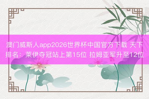 澳门威斯人app2026世界杯中国官方下载 天下排名：莱伊夺冠站上第15位 拉姆亚军升至12位