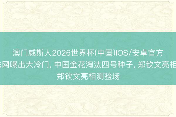 澳门威斯人2026世界杯(中国)IOS/安卓官方下载 法网曝出大冷门， 中国金花淘汰四号种子， 郑钦文亮相测验场