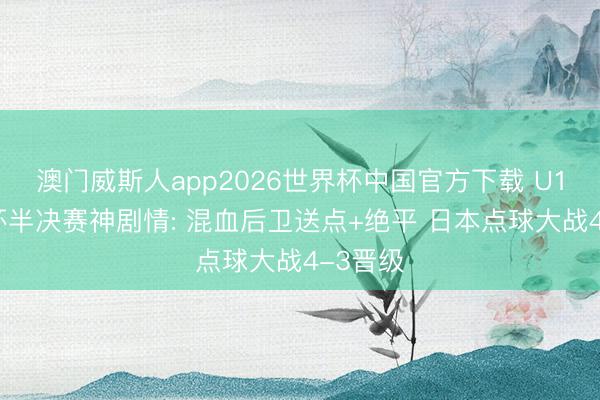 澳门威斯人app2026世界杯中国官方下载 U17亚洲杯半决赛神剧情: 混血后卫送点+绝平 日本点球大战4-3晋级