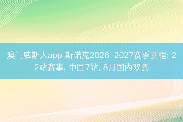 澳门威斯人app 斯诺克2026-2027赛季赛程: 22站赛事， 中国7站， 8月国内双赛