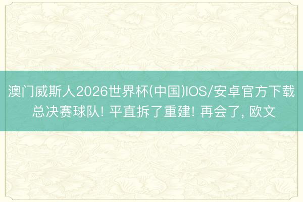 澳门威斯人2026世界杯(中国)IOS/安卓官方下载 总决赛球队! 平直拆了重建! 再会了， 欧文