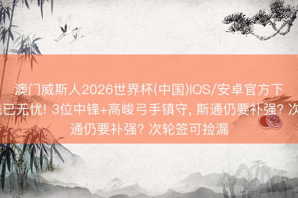 澳门威斯人2026世界杯(中国)IOS/安卓官方下载 火箭内线已无忧! 3位中锋+高峻弓手镇守, 斯通仍要补强? 次轮签可捡漏