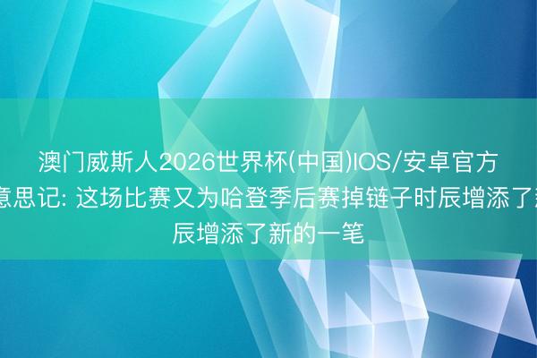 澳门威斯人2026世界杯(中国)IOS/安卓官方下载 好意思记: 这场比赛又为哈登季后赛掉链子时辰增添了新的一笔