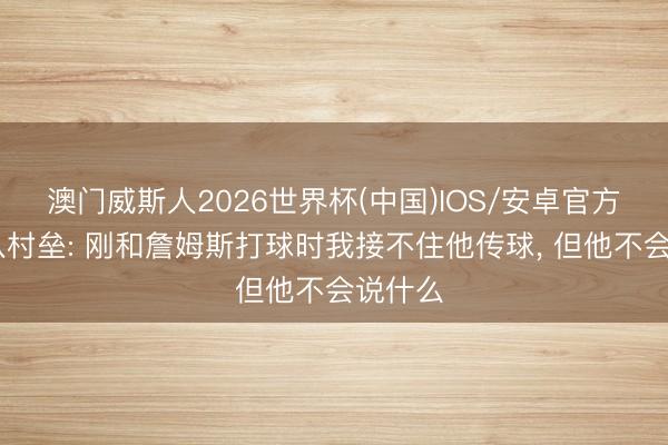 澳门威斯人2026世界杯(中国)IOS/安卓官方下载 八村垒: 刚和詹姆斯打球时我接不住他传球， 但他不会说什么