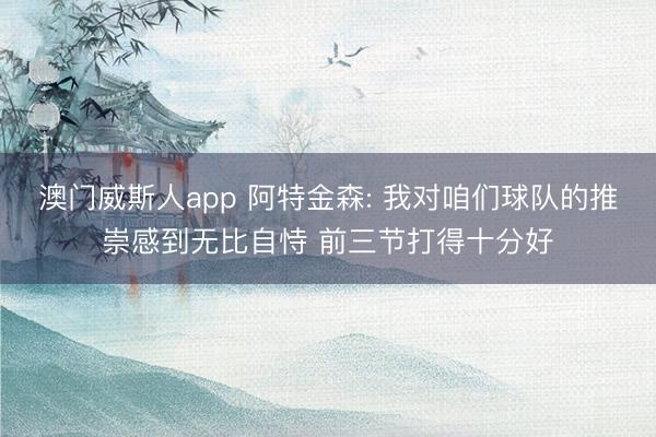 澳门威斯人app 阿特金森: 我对咱们球队的推崇感到无比自恃 前三节打得十分好