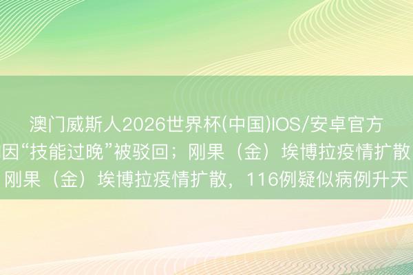 澳门威斯人2026世界杯(中国)IOS/安卓官方下载 马斯克诉OpenAI因“技能过晚”被驳回；刚果（金）埃博拉疫情扩散，116例疑似病例升天