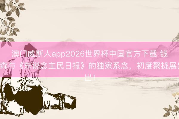 澳门威斯人app2026世界杯中国官方下载 钱学森与《东说念主民日报》的独家系念，初度聚拢展出！